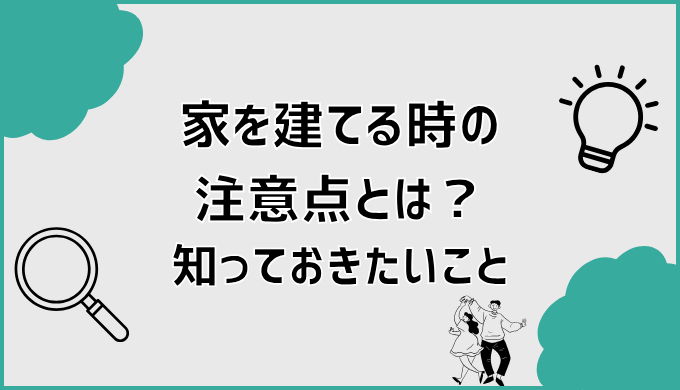家を建てる時の注意点とは？知っておきたいこと