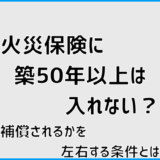 火災保険に築50年以上は入れない？補償されるかを左右する条件とは
