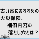 古い家におすすめの火災保険、補償内容の落とし穴とは？
