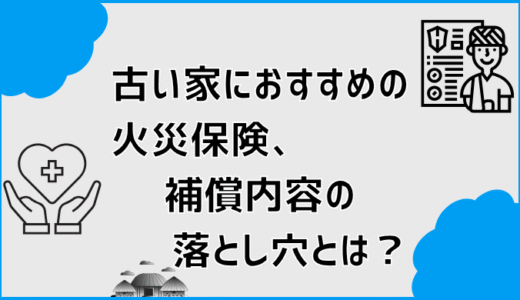 古い家におすすめの火災保険、補償内容の落とし穴とは？