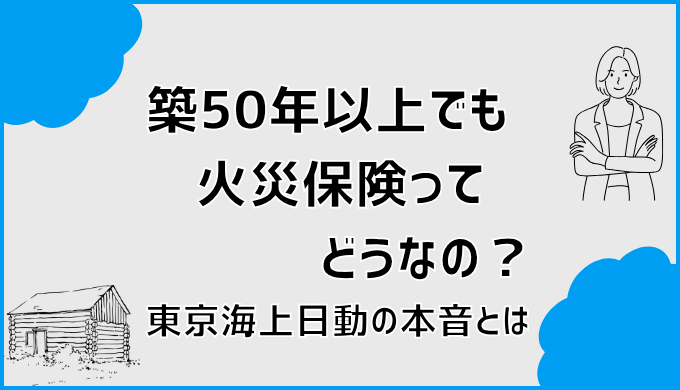 築50年以上でも火災保険ってどうなの？東京海上日動の本音とは