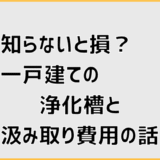 知らないと損？一戸建ての浄化槽と汲み取り費用の話