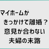 マイホームがきっかけで離婚？意見が合わない夫婦の末路