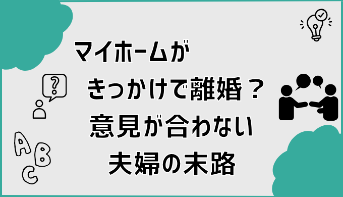 マイホームがきっかけで離婚？意見が合わない夫婦の末路