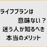 ライフプランは意味ない？迷う人が知るべき本当のメリット