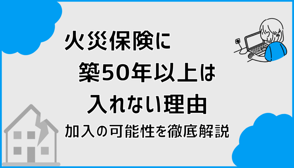 火災保険に築50年以上は入れない理由と加入の可能性を徹底解説