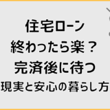 住宅ローン終わったら楽？完済後に待つ現実と安心の暮らし方