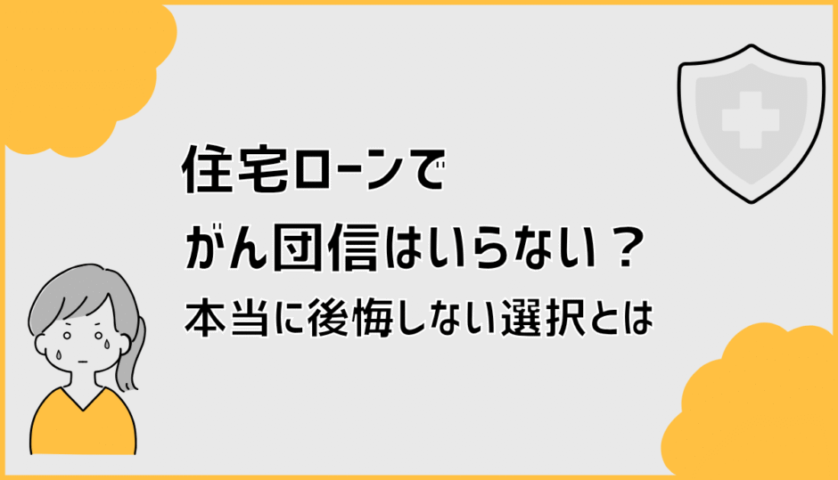 住宅ローンでがん団信はいらない？本当に後悔しない選択とは