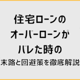 住宅ローンのオーバーローンがバレた時の末路と回避策を徹底解説