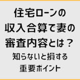 住宅ローンの収入合算で妻の審査内容とは？知らないと損する重要ポイント