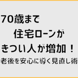70歳まで住宅ローンがきつい人が増加！老後を安心に導く見直し術