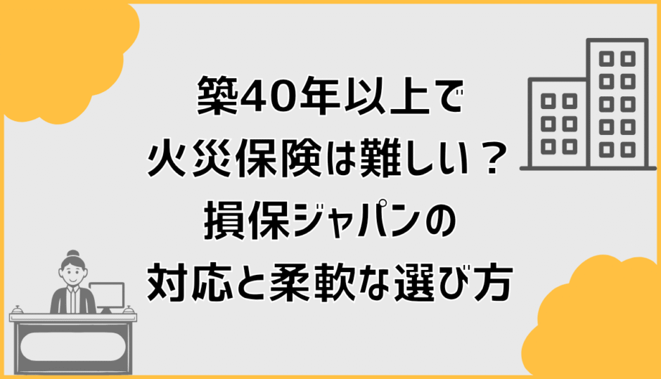築40年以上で火災保険は難しい？損保ジャパンの対応と柔軟な選び方