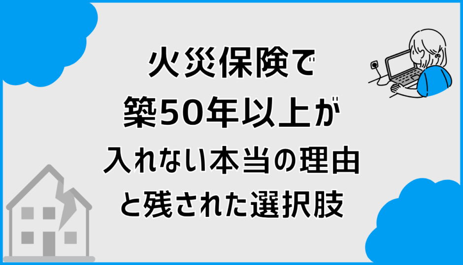 火災保険で築50年以上が入れない本当の理由と残された選択肢