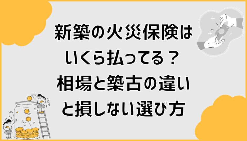 新築の火災保険はいくら払ってる？相場と築古の違いと損しない選び方
