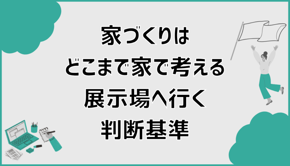 家づくりはどこまで家で考える？展示場に行く判断基準