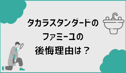 タカラスタンダードのファミーユの口コミと後悔理由は？事前確認点