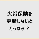 火災保険を更新しないとどうなる？満期後とローンの注意点