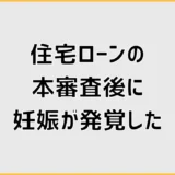 住宅ローンの本審査後に妊娠発覚、融資や契約は大丈夫？