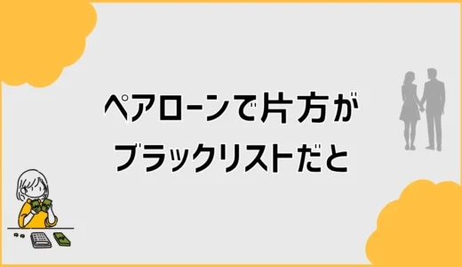 ペアローンで片方がブラックリストだと審査はどう変わる？