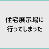 住宅展示場 行ってしまった