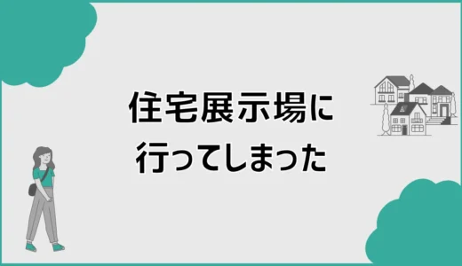 住宅展示場に行ってしまった後、進め方これでいい？