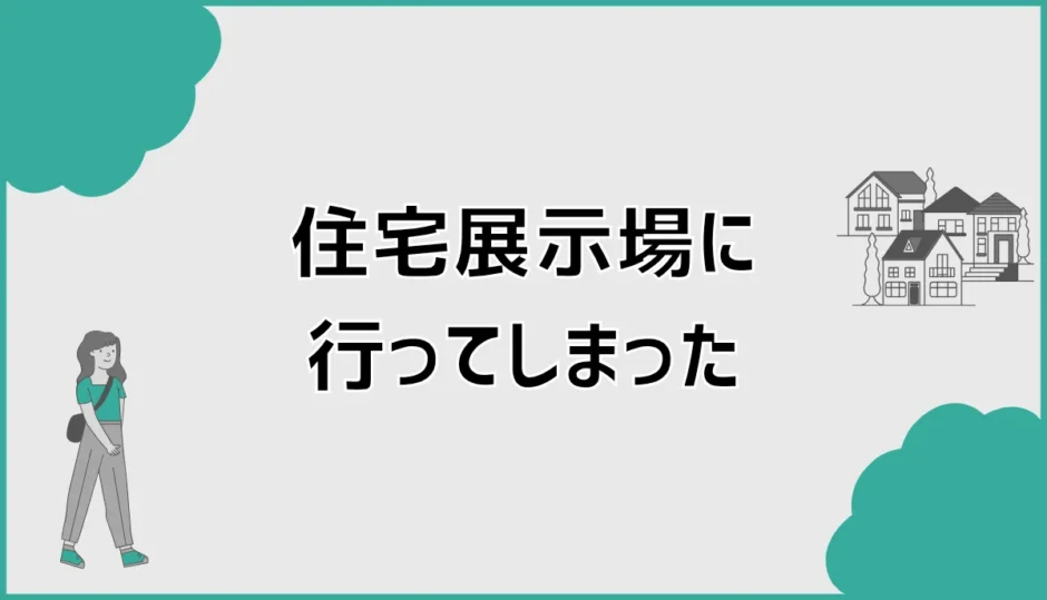 住宅展示場 行ってしまった