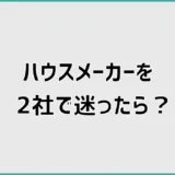 ハウスメーカーを2社で迷ったら契約前に消えない不安