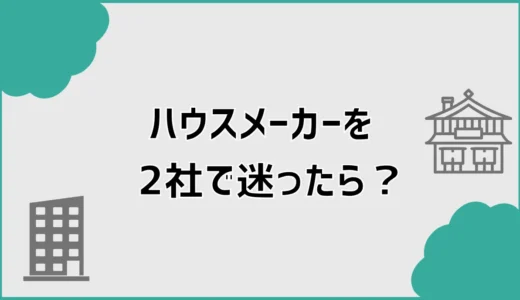 ハウスメーカーを2社で迷ったら契約前に消えない不安