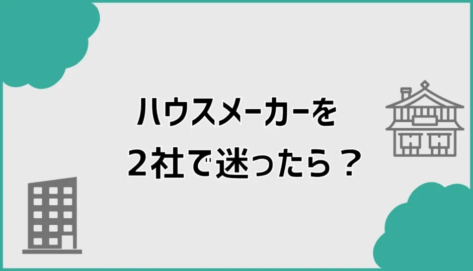 ハウスメーカーを2社で迷ったら契約前に消えない不安