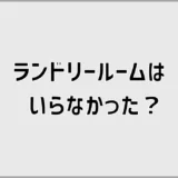 ランドリールームはいらなかった?洗面所で迷う本音