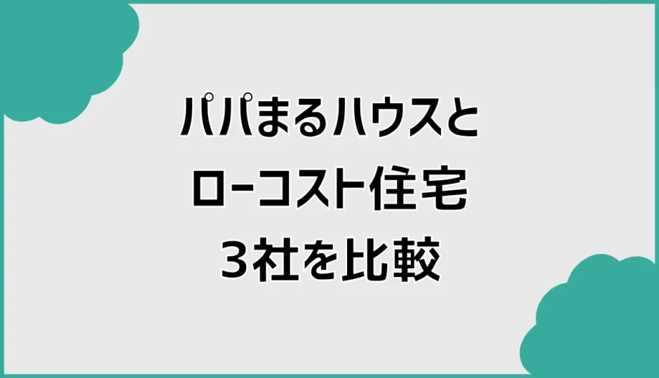 パパまるハウスと比較して分かったローコスト住宅3社の違い