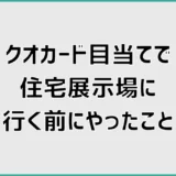 クオカードに釣られて住宅展示場を調べた私が、行く前にやってよかったこと