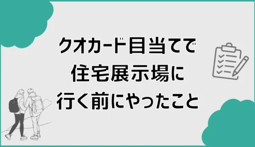 クオカードに釣られて住宅展示場を調べた私が、行く前にやってよかったこと