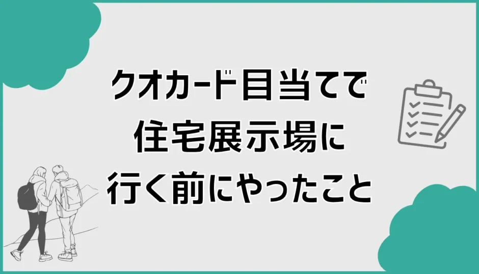 クオカードに釣られて住宅展示場を調べた私が、行く前にやってよかったこと