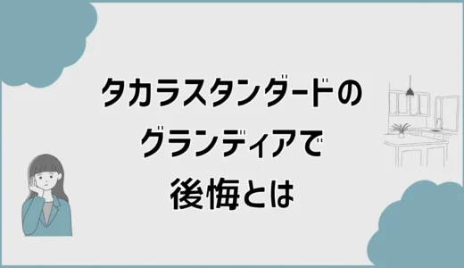タカラスタンダードのグランディアで後悔？標準で決めて平気？