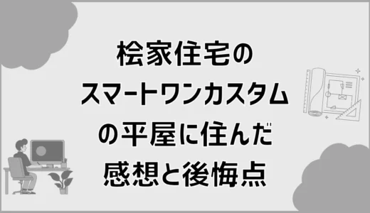 桧家住宅のスマートワンカスタムで建てた人が住んでみて感じたメリットと後悔点