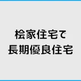 桧家住宅で長期優良住宅、あとで費用は変わる？