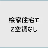 桧家住宅でZ空調(全館空調)なし、先に気になるのはどこか