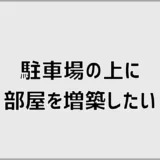 駐車場の上に部屋を増築したい人へ費用と注意点を解説