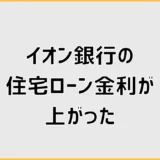 イオン銀行の住宅ローン金利が上がったら？実体験と対策