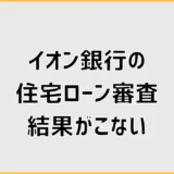 イオン銀行の住宅ローン審査結果がこないのは審査落ち？