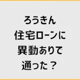 ろうきん住宅ローンに異動ありで通った?審査前の確認点