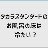 タカラスタンダードのお風呂の床は冷たい？原因と後悔しない選び方