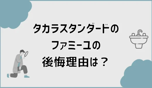 タカラスタンダードのファミーユで後悔？口コミと選び方