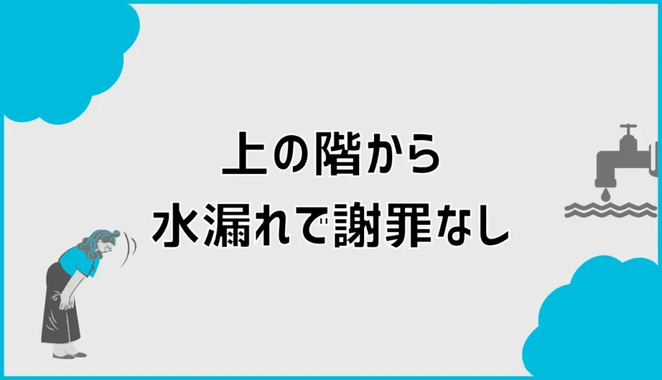 上の階から水漏れで謝罪なしなら？初動と賠償の進め方