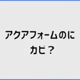アクアフォームのカビはなぜ起こる？原因と予防・確認方法