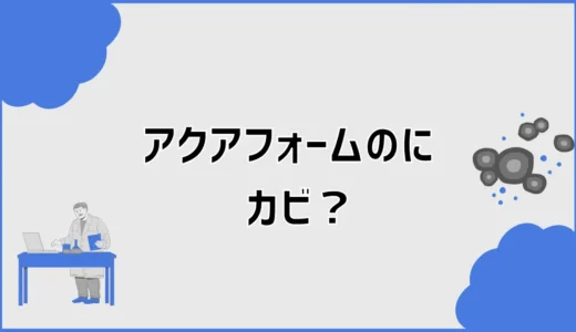 アクアフォームのカビはなぜ起こる？原因と予防・確認方法