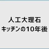 人工大理石キッチンの10年後は？黄ばみ・傷と判断基準