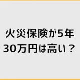 火災保険が5年30万円は高い?見積もりで確認すべき項目
