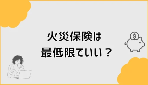 火災保険は最低限でいい？無駄な補償と残すべき備えを詳しく解説